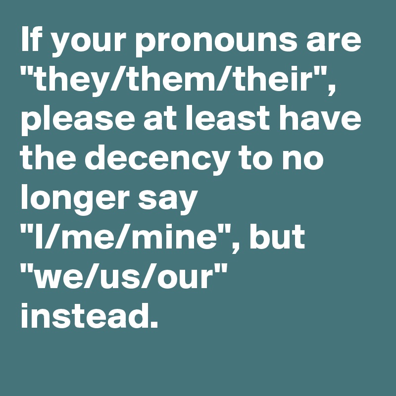 If your pronouns are "they/them/their", please at least have the decency to no longer say "I/me/mine", but "we/us/our" instead.
