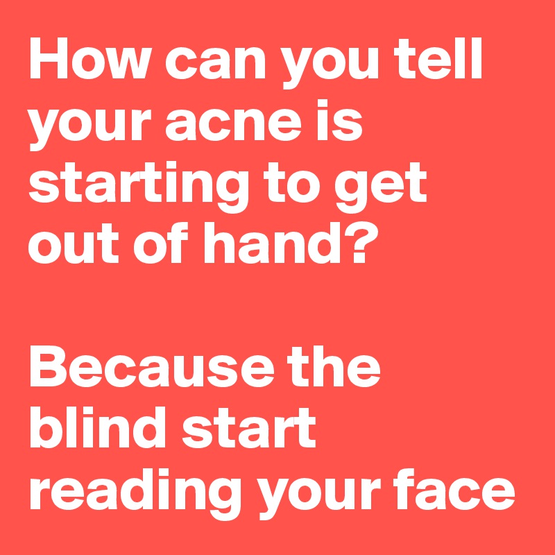 How can you tell your acne is starting to get out of hand?

Because the blind start reading your face