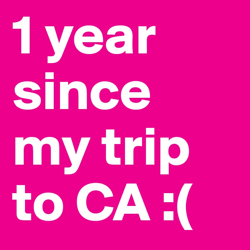 1 year since my trip to CA :( 