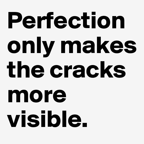 Perfection only makes the cracks more visible.