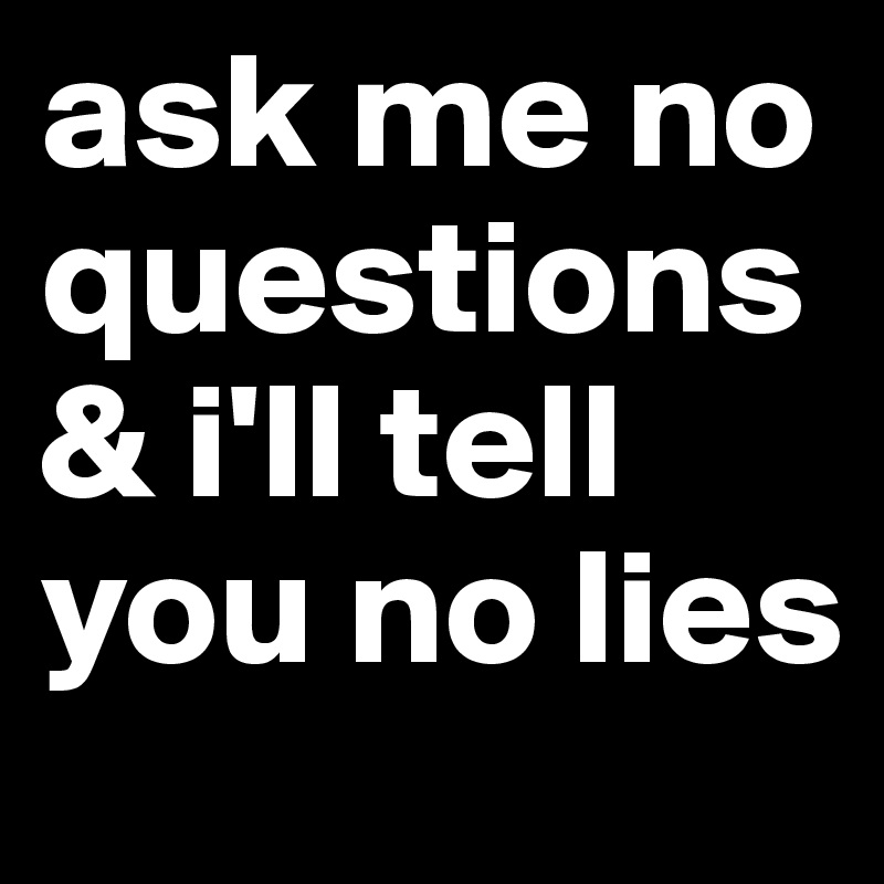 ask me no questions & i'll tell you no lies