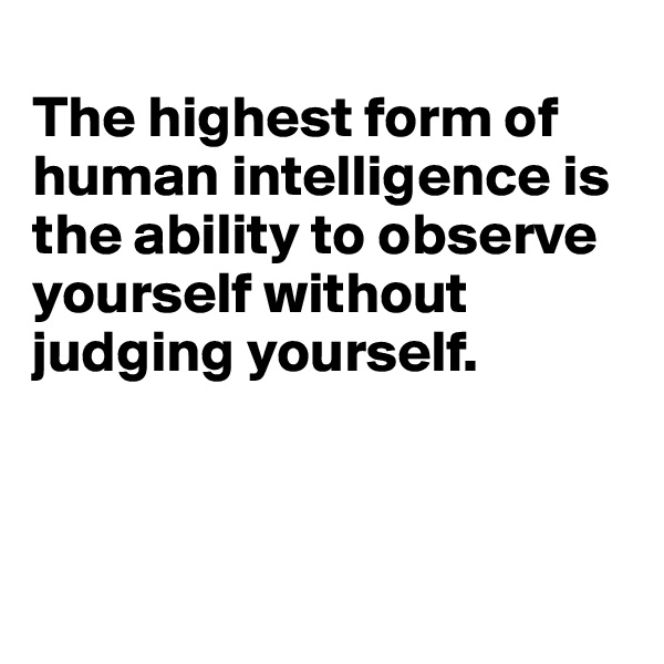 
The highest form of human intelligence is the ability to observe yourself without judging yourself. 



