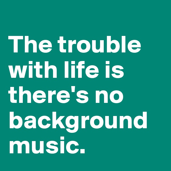 
The trouble with life is there's no background music.