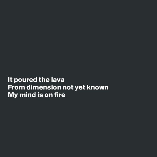 








It poured the lava
From dimension not yet known
My mind is on fire





