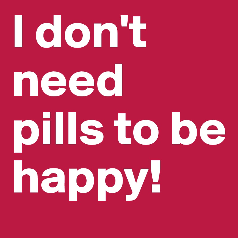 I don't need pills to be happy!