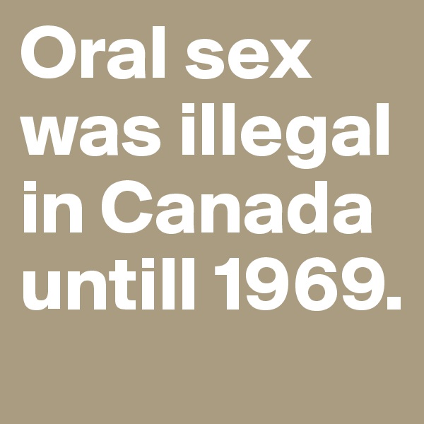 Oral sex was illegal in Canada untill 1969.