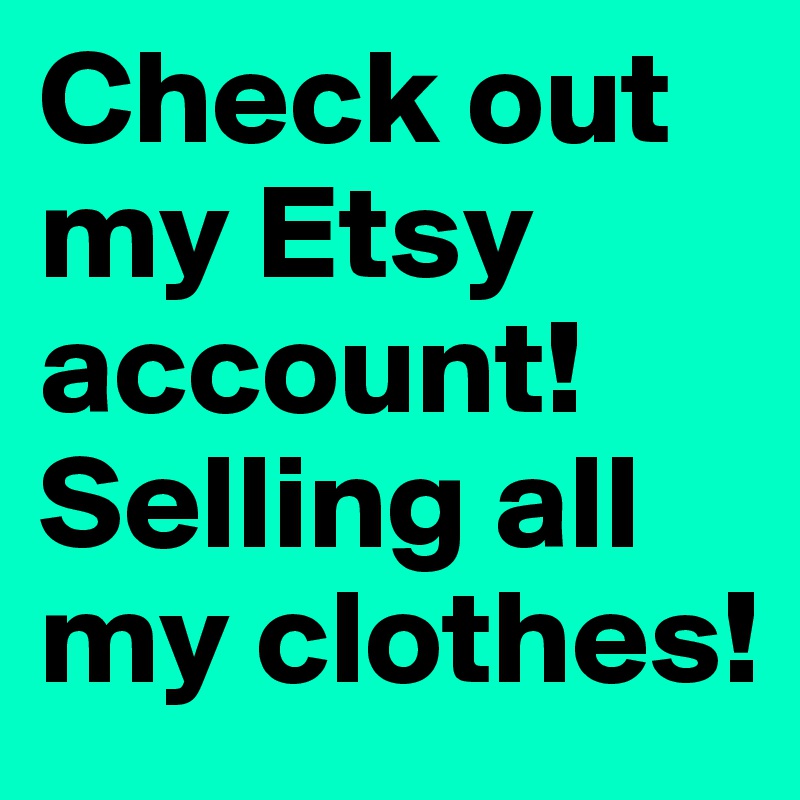 Check out my Etsy account! Selling all my clothes!