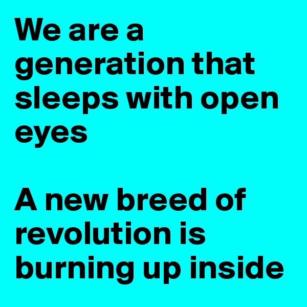 We are a generation that sleeps with open eyes

A new breed of revolution is burning up inside