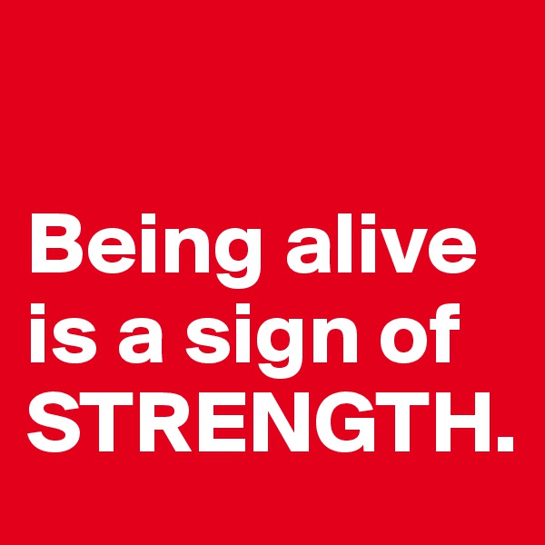 

Being alive is a sign of STRENGTH.