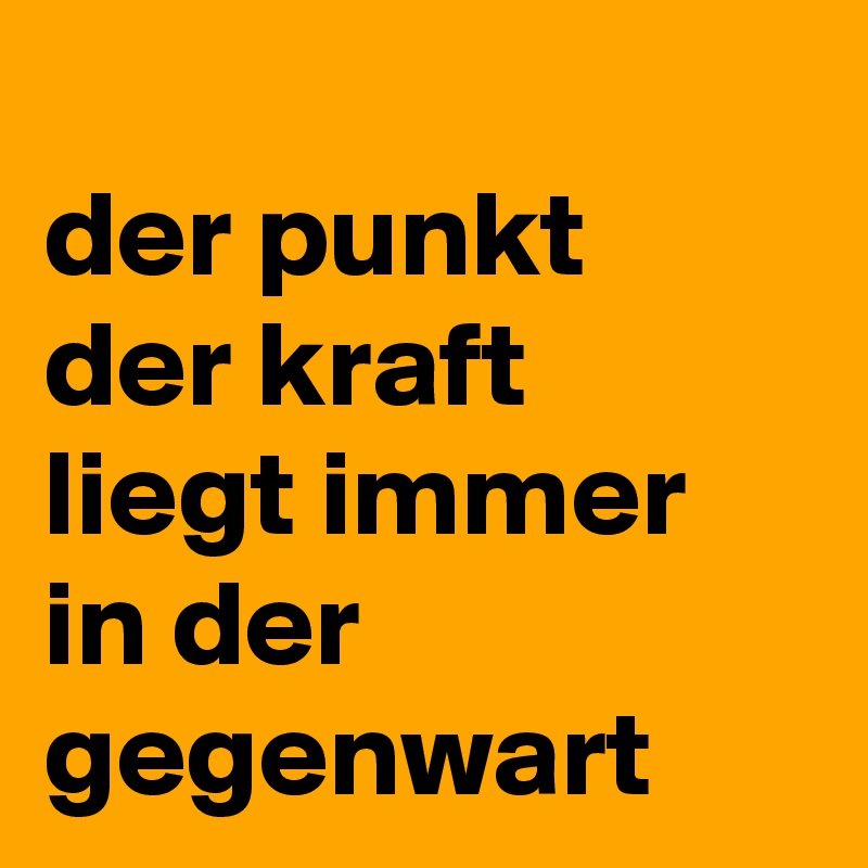 
der punkt der kraft liegt immer in der gegenwart