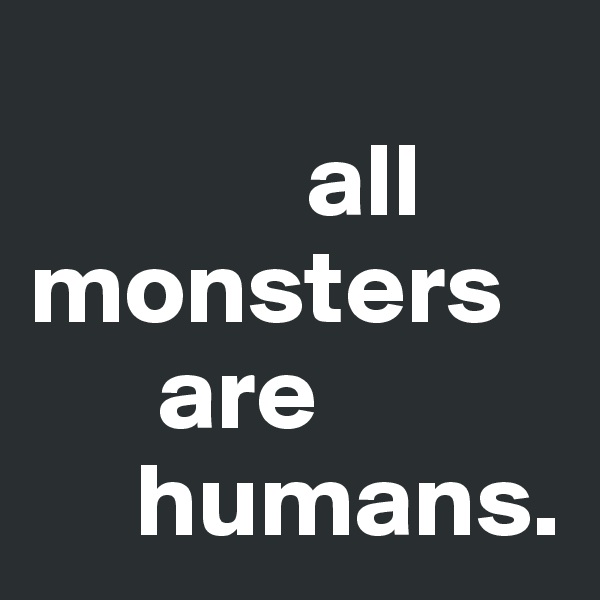 
             all 
monsters
      are 
     humans. 