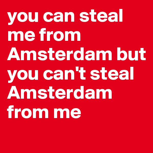 you can steal me from Amsterdam but you can't steal Amsterdam from me

