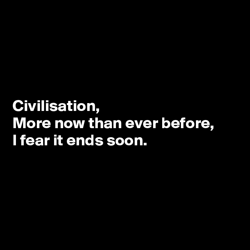 




Civilisation,
More now than ever before,
I fear it ends soon.




