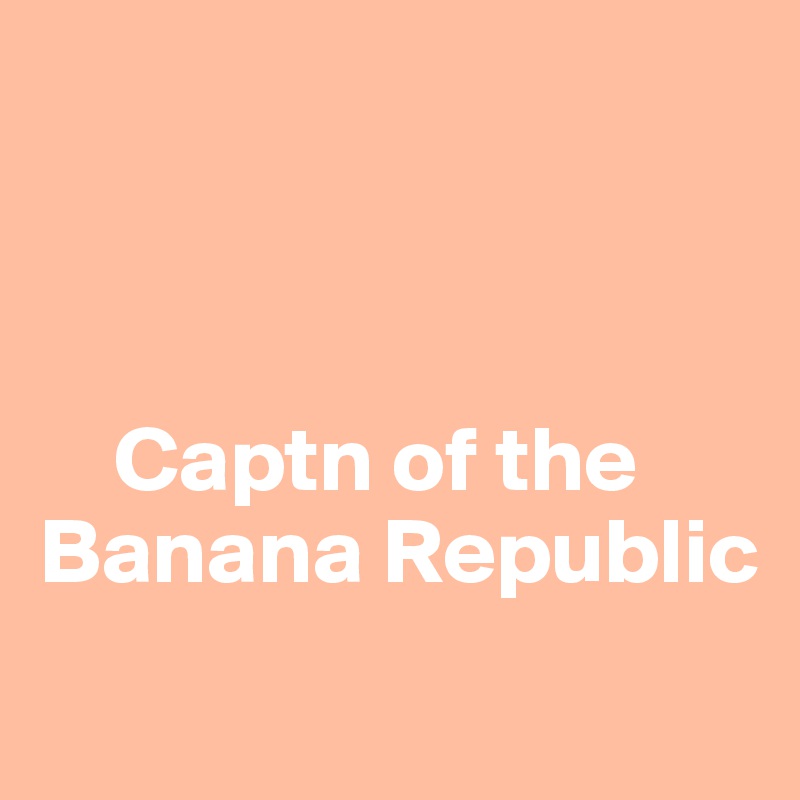 



    Captn of the Banana Republic
