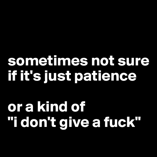 


sometimes not sure if it's just patience 

or a kind of 
"i don't give a fuck" 
