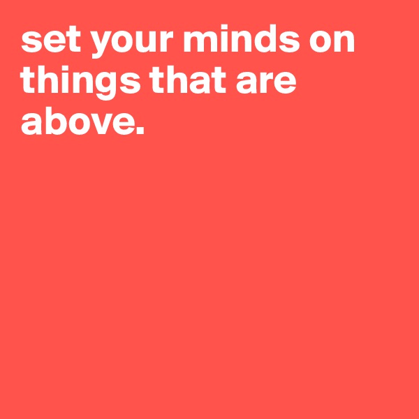 set your minds on things that are above.





