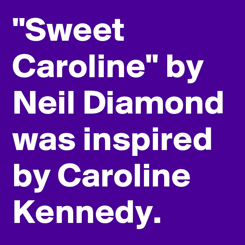 "Sweet Caroline" by Neil Diamond was inspired by Caroline Kennedy.