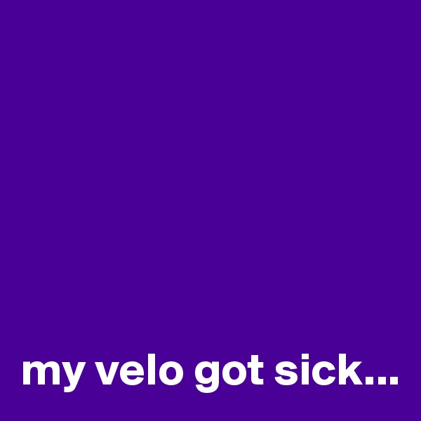 






my velo got sick...