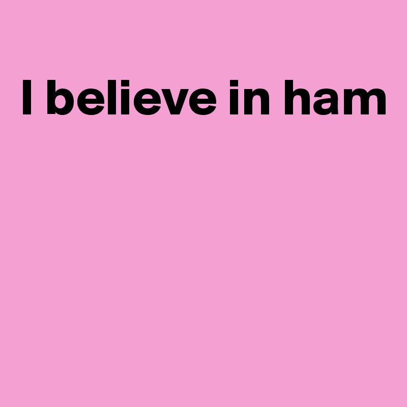 
I believe in ham



