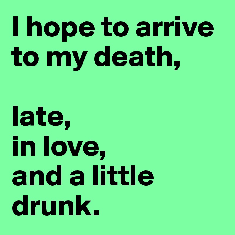 I hope to arrive to my death, 

late, 
in love, 
and a little drunk.