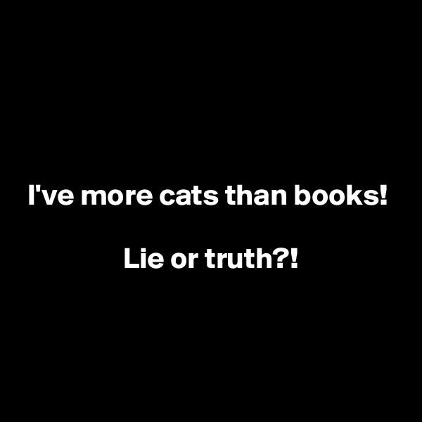 




 I've more cats than books!

                 Lie or truth?!



