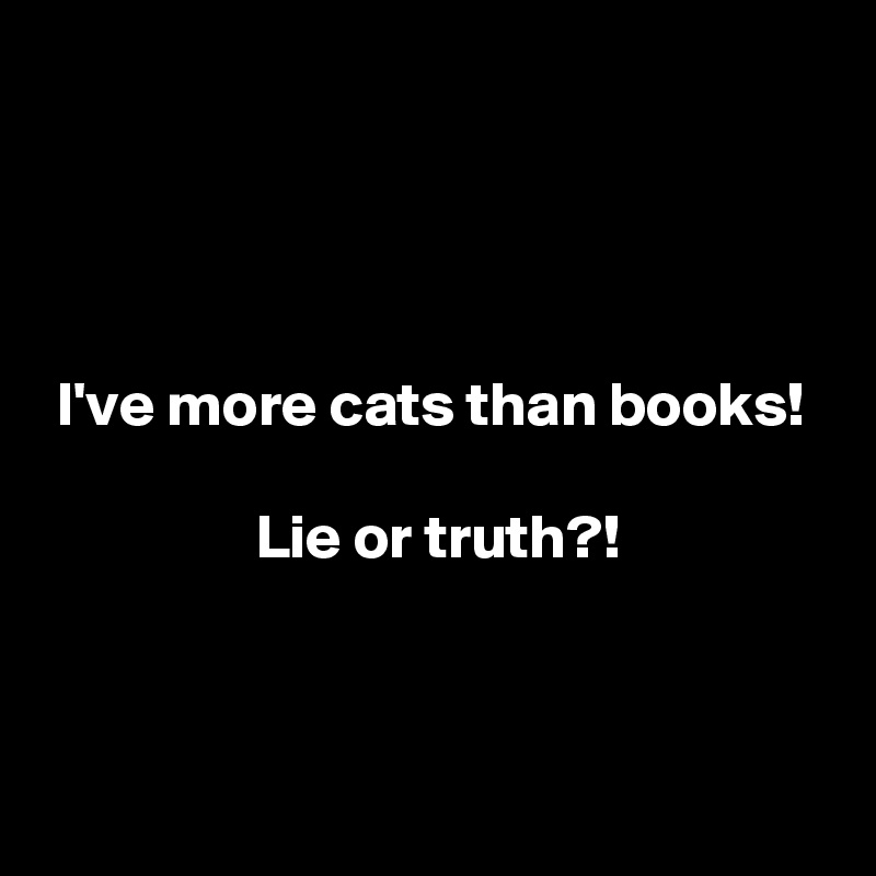 




 I've more cats than books!

                 Lie or truth?!



