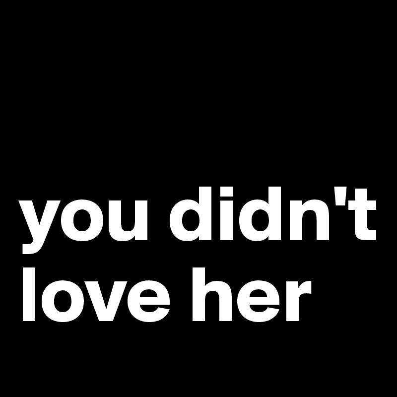 

you didn't love her