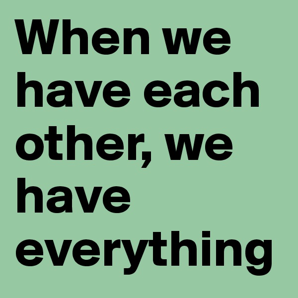 When we have each other, we have everything