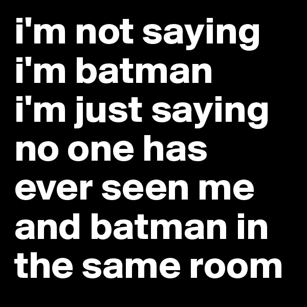 i'm not saying i'm batman
i'm just saying no one has ever seen me and batman in the same room