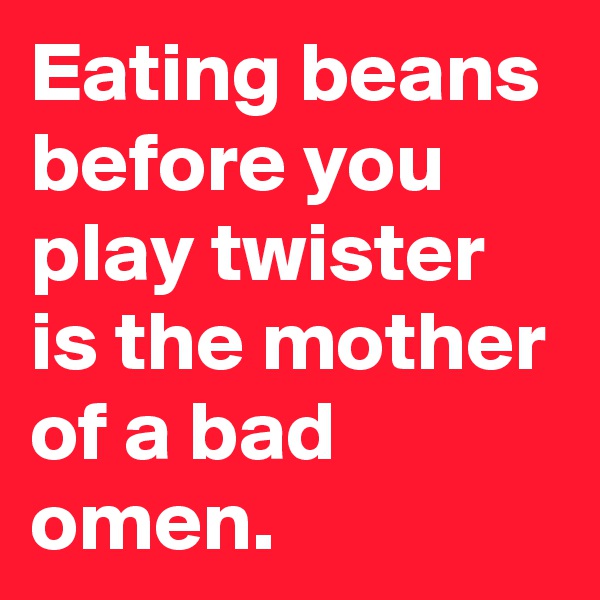 Eating beans before you play twister is the mother of a bad omen.