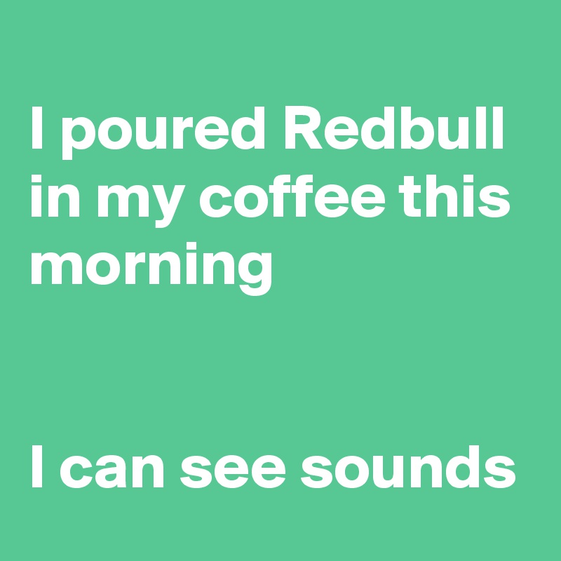 
I poured Redbull in my coffee this morning


I can see sounds