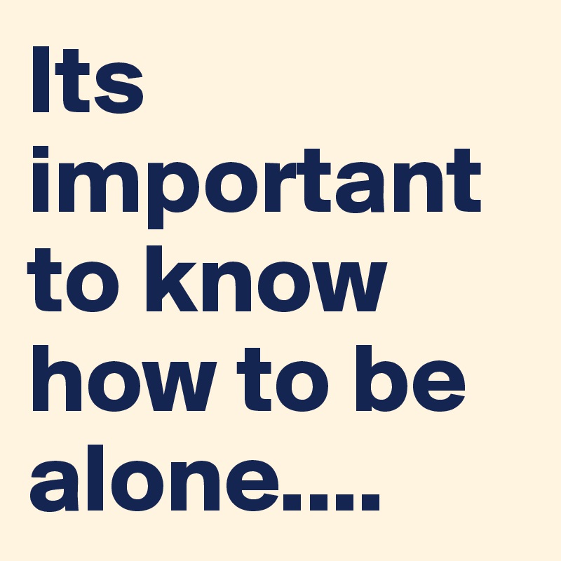 Its important to know how to be alone....