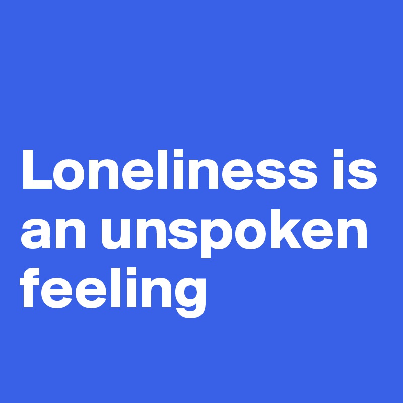 

Loneliness is an unspoken feeling
