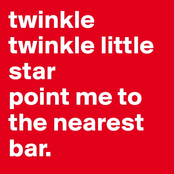 twinkle twinkle little star 
point me to the nearest bar. 