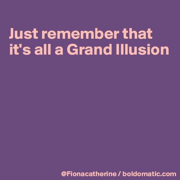 
Just remember that it's all a Grand Illusion






