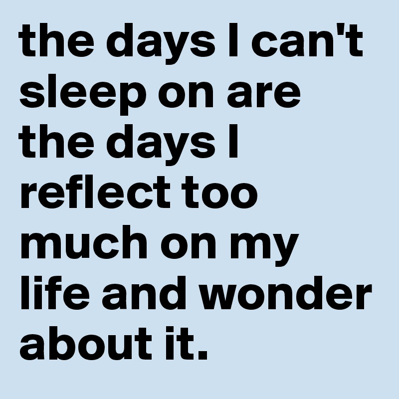 the days I can't sleep on are the days I reflect too much on my life and wonder about it.