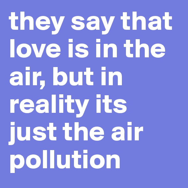 they say that love is in the air, but in reality its just the air pollution