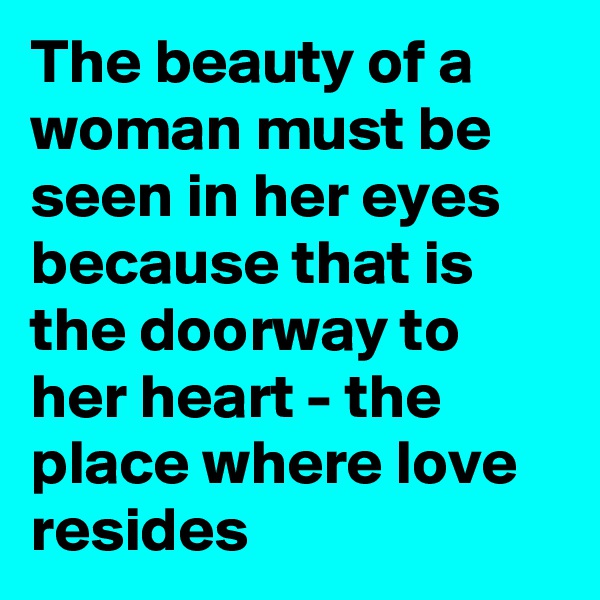 The beauty of a woman must be seen in her eyes
because that is the doorway to her heart - the place where love resides