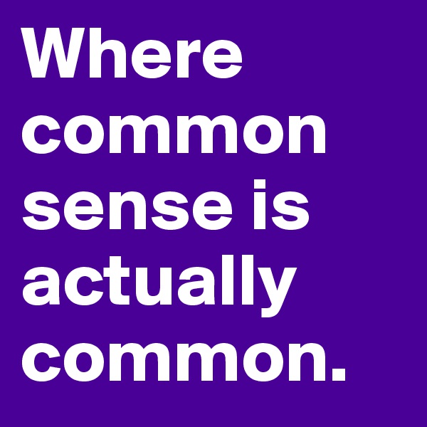 Where common sense is actually common.