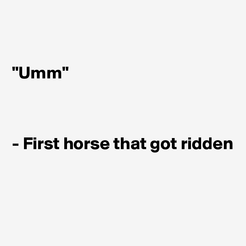 


"Umm"



- First horse that got ridden



