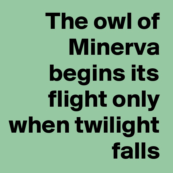 The owl of Minerva begins its flight only when twilight falls