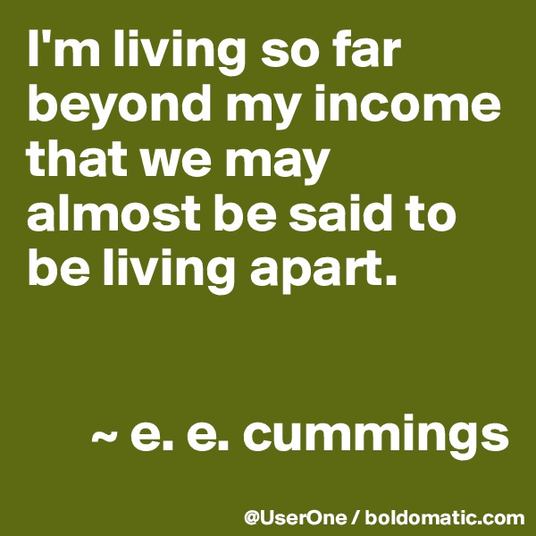 I'm living so far beyond my income that we may almost be said to be living apart.


      ~ e. e. cummings