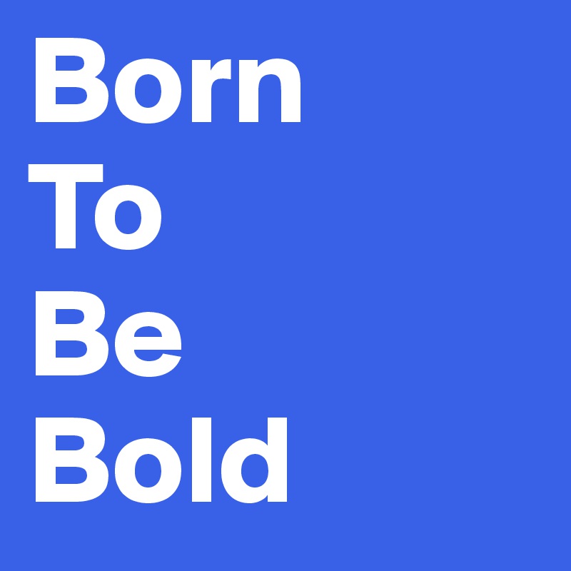 Born
To
Be
Bold