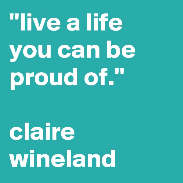 ''live a life you can be proud of.''

claire wineland