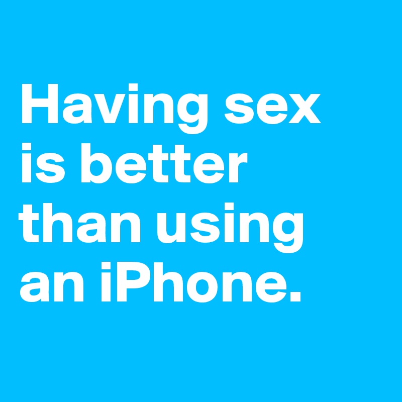 
Having sex 
is better than using an iPhone.

