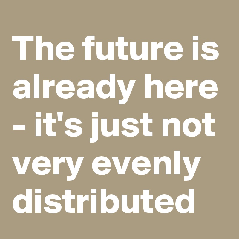 The future is already here - it's just not very evenly distributed