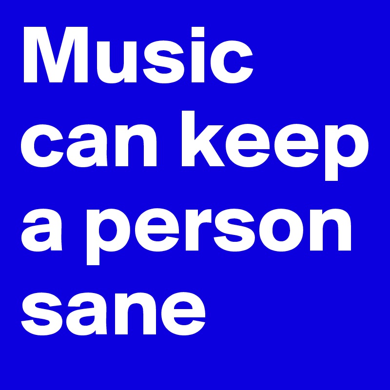 Music can keep a person sane