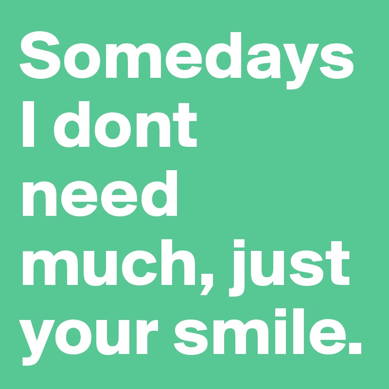 Somedays I dont need much, just your smile.