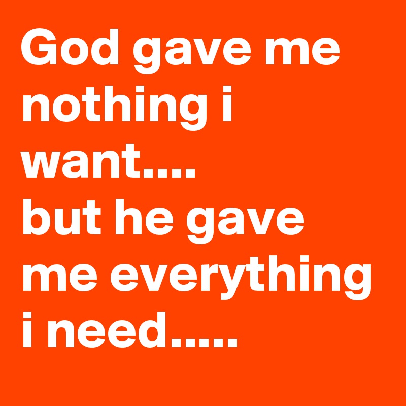 God gave me nothing i want....
but he gave me everything i need.....