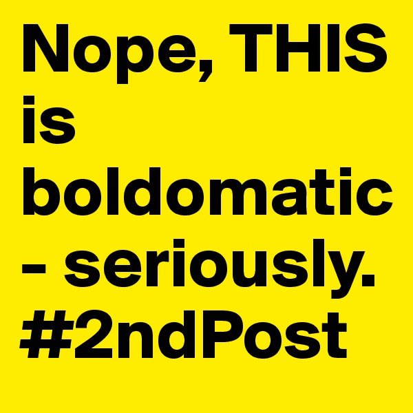 Nope, THIS is boldomatic - seriously.
#2ndPost